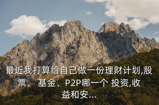最近我打算給自己做一份理財計劃,股票、 基金、P2P哪一個 投資,收益和安...