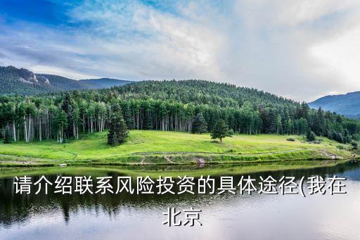 請介紹聯(lián)系風(fēng)險(xiǎn)投資的具體途徑(我在 北京