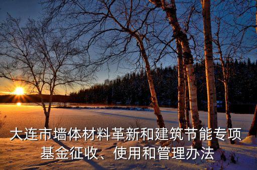 大連市墻體材料革新和建筑節(jié)能專(zhuān)項(xiàng) 基金征收、使用和管理辦法