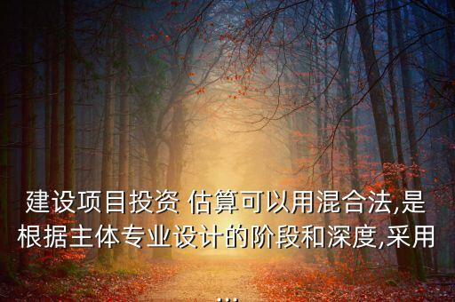 建設項目投資 估算可以用混合法,是根據主體專業(yè)設計的階段和深度,采用...