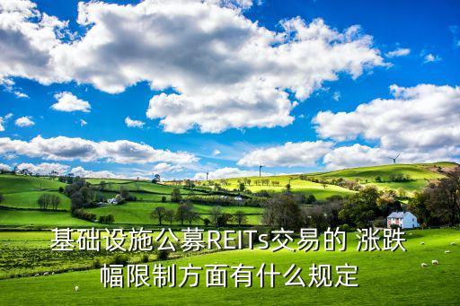 基礎設施公募REITs交易的 漲跌幅限制方面有什么規(guī)定