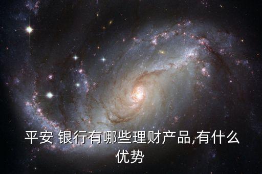  平安 銀行有哪些理財產品,有什么優(yōu)勢