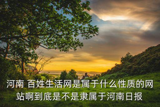 河南 百姓生活網(wǎng)是屬于什么性質(zhì)的網(wǎng)站啊到底是不是隸屬于河南日報(bào)