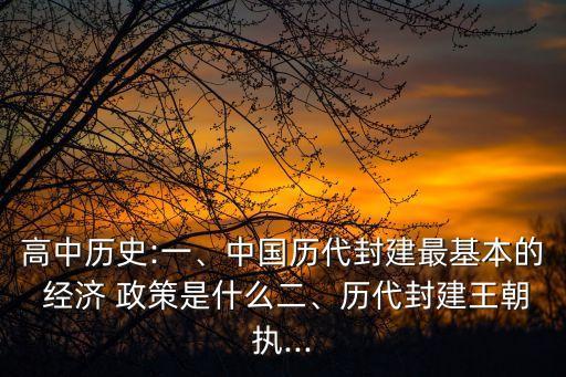高中歷史:一、中國(guó)歷代封建最基本的 經(jīng)濟(jì) 政策是什么二、歷代封建王朝執(zhí)...
