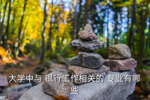 大學中與 銀行工作相關(guān)的 專業(yè)有哪些
