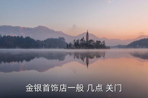 金銀首飾店一般 幾點 關(guān)門