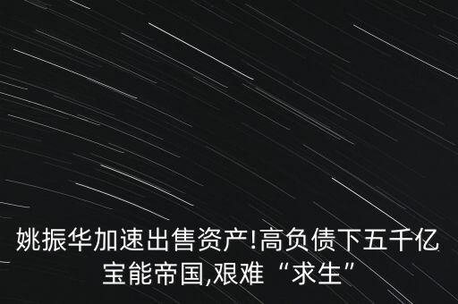 姚振華加速出售資產!高負債下五千億寶能帝國,艱難“求生”