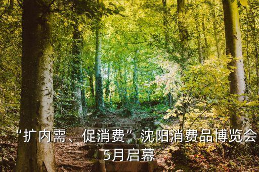 “擴內(nèi)需、促消費”沈陽消費品博覽會5月啟幕
