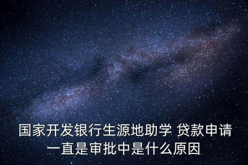  國家開發(fā)銀行生源地助學(xué) 貸款申請(qǐng)一直是審批中是什么原因