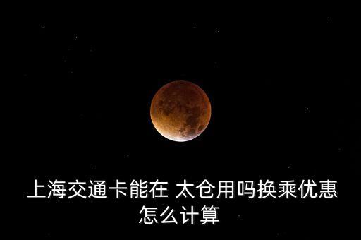  上海交通卡能在 太倉(cāng)用嗎換乘優(yōu)惠怎么計(jì)算