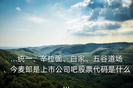 ...統(tǒng)一、辛拉面、白家、五谷道場(chǎng)、今麥郎是上市公司吧股票代碼是什么...