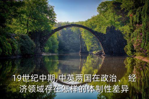19世紀(jì)中期,中英兩國在政治、 經(jīng)濟領(lǐng)域存在怎樣的體制性差異