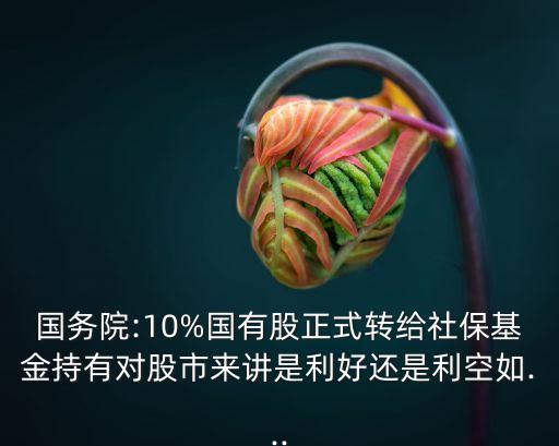 國務院:10%國有股正式轉給社?；鸪钟袑墒衼碇v是利好還是利空如...