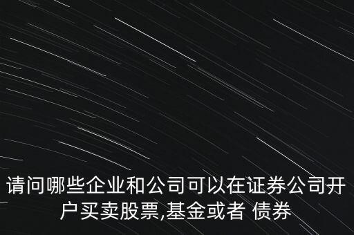 請(qǐng)問(wèn)哪些企業(yè)和公司可以在證券公司開(kāi)戶買賣股票,基金或者 債券