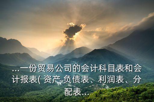...一份貿(mào)易公司的會(huì)計(jì)科目表和會(huì)計(jì)報(bào)表( 資產(chǎn) 負(fù)債表、利潤表、分配表...