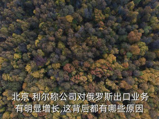  北京 利爾稱公司對俄羅斯出口業(yè)務(wù)有明顯增長,這背后都有哪些原因