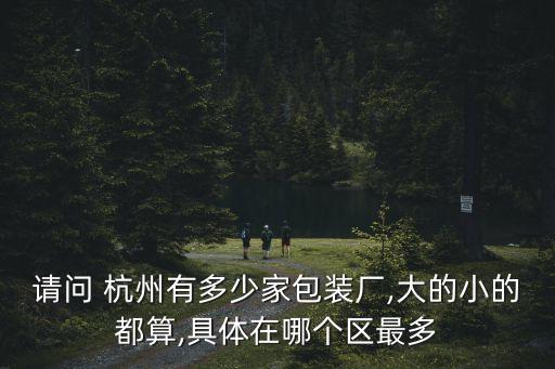 請(qǐng)問(wèn) 杭州有多少家包裝廠(chǎng),大的小的都算,具體在哪個(gè)區(qū)最多