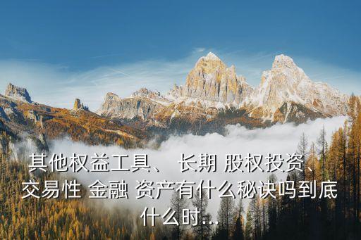 其他權(quán)益工具、 長期 股權(quán)投資、 交易性 金融 資產(chǎn)有什么秘訣嗎到底什么時...