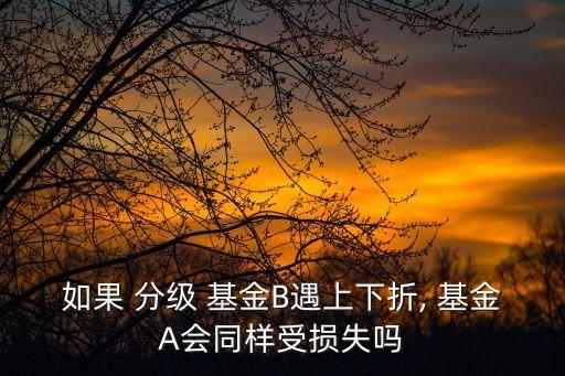 如果 分級 基金B(yǎng)遇上下折, 基金A會(huì)同樣受損失嗎