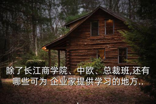 除了長(zhǎng)江商學(xué)院、中歐、總裁班,還有哪些可為 企業(yè)家提供學(xué)習(xí)的地方...