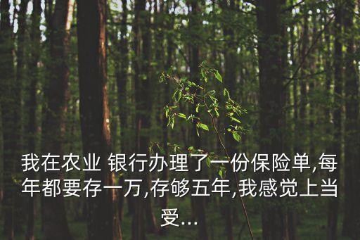 我在農(nóng)業(yè) 銀行辦理了一份保險(xiǎn)單,每年都要存一萬(wàn),存夠五年,我感覺上當(dāng)受...