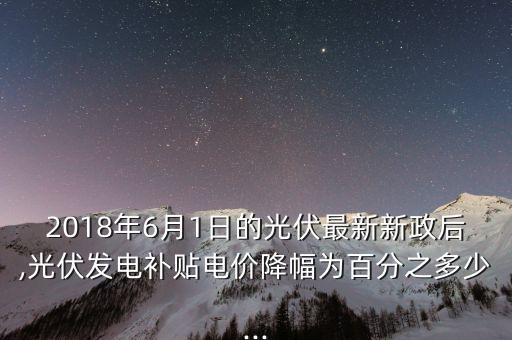 2018年6月1日的光伏最新新政后,光伏發(fā)電補(bǔ)貼電價降幅為百分之多少...