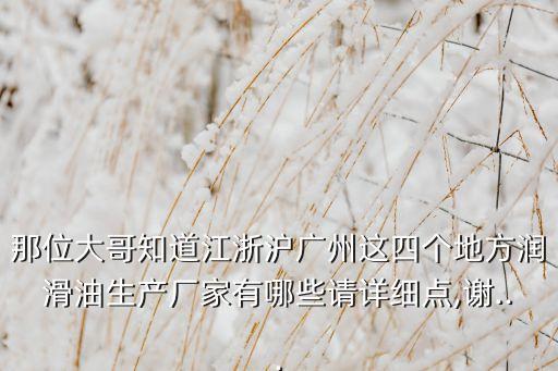 那位大哥知道江浙滬廣州這四個(gè)地方潤滑油生產(chǎn)廠家有哪些請?jiān)敿?xì)點(diǎn),謝...