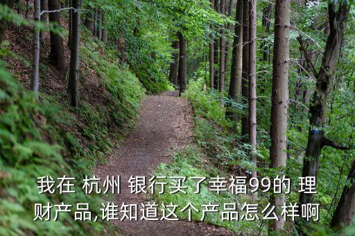我在 杭州 銀行買了幸福99的 理財(cái)產(chǎn)品,誰知道這個(gè)產(chǎn)品怎么樣啊