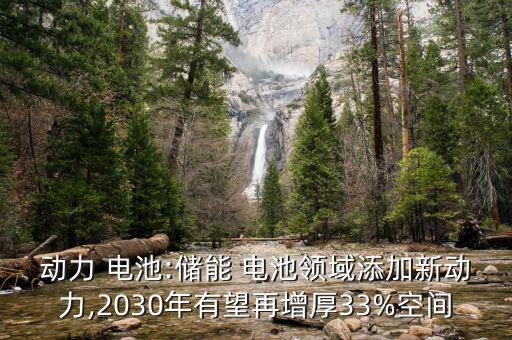 動(dòng)力 電池:儲能 電池領(lǐng)域添加新動(dòng)力,2030年有望再增厚33%空間