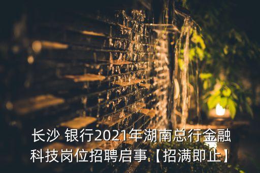  長(zhǎng)沙 銀行2021年湖南總行金融科技崗位招聘啟事【招滿即止】