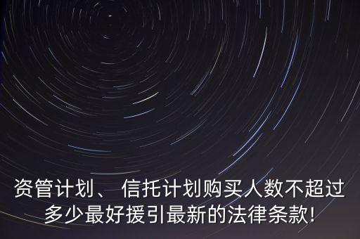 資管計劃、 信托計劃購買人數(shù)不超過多少最好援引最新的法律條款!