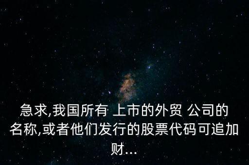 急求,我國所有 上市的外貿 公司的名稱,或者他們發(fā)行的股票代碼可追加財...