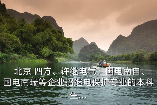  北京 四方、許繼電氣、國電南自、國電南瑞等企業(yè)招繼電保護專業(yè)的本科生...