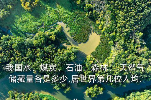 我國(guó)水、煤炭、石油、森林、 天然氣儲(chǔ)藏量各是多少,居世界第幾位人均...
