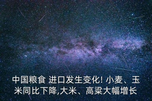 中國糧食 進口發(fā)生變化! 小麥、玉米同比下降,大米、高粱大幅增長