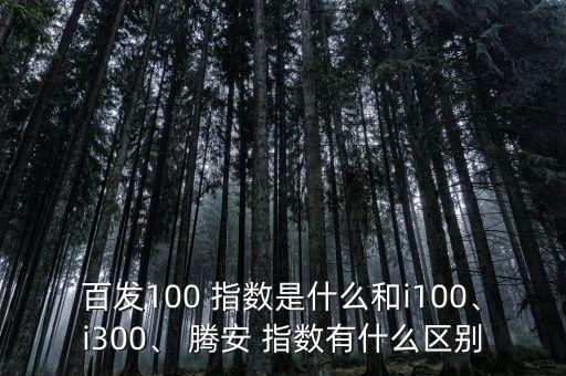 百發(fā)100 指數(shù)是什么和i100、i300、 騰安 指數(shù)有什么區(qū)別