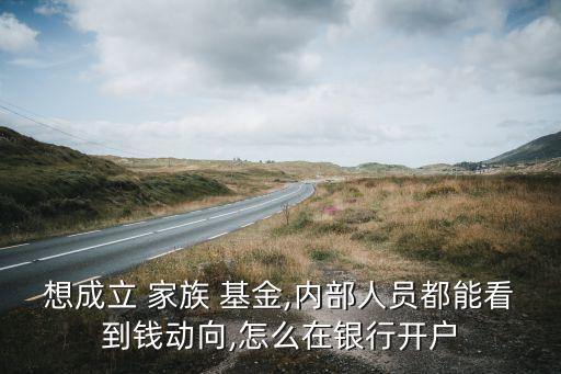 想成立 家族 基金,內(nèi)部人員都能看到錢動(dòng)向,怎么在銀行開戶