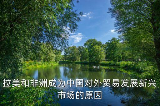 拉美和非洲成為中國對(duì)外貿(mào)易發(fā)展新興市場的原因