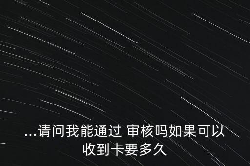 ...請(qǐng)問我能通過 審核嗎如果可以收到卡要多久