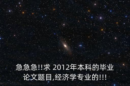 急急急!!求 2012年本科的畢業(yè)論文題目,經(jīng)濟學(xué)專業(yè)的!!!