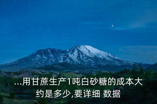 ...用甘蔗生產1噸白砂糖的成本大約是多少,要詳細 數(shù)據(jù)