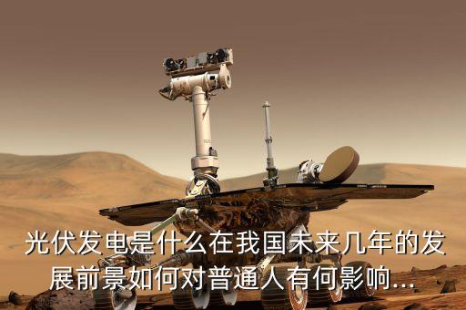  光伏發(fā)電是什么在我國(guó)未來幾年的發(fā)展前景如何對(duì)普通人有何影響...