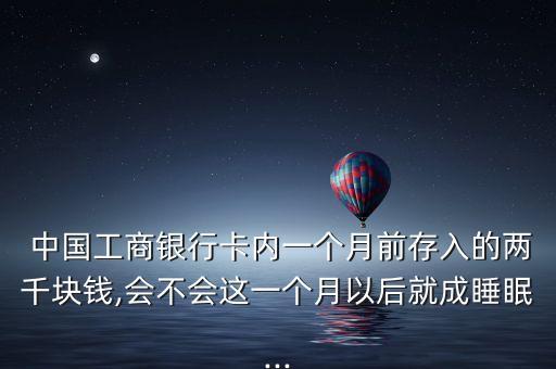  中國工商銀行卡內(nèi)一個(gè)月前存入的兩千塊錢,會(huì)不會(huì)這一個(gè)月以后就成睡眠...