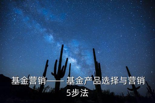  基金營(yíng)銷(xiāo)—— 基金產(chǎn)品選擇與營(yíng)銷(xiāo)5步法