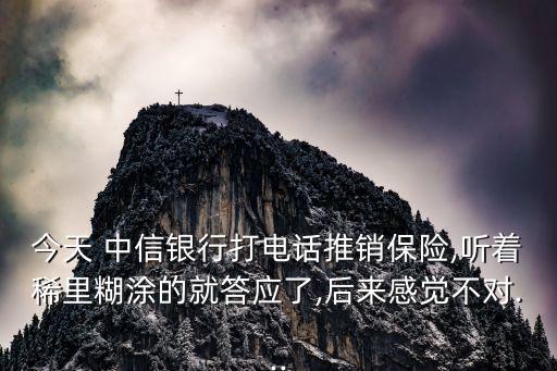 今天 中信銀行打電話推銷保險(xiǎn),聽(tīng)著稀里糊涂的就答應(yīng)了,后來(lái)感覺(jué)不對(duì)...