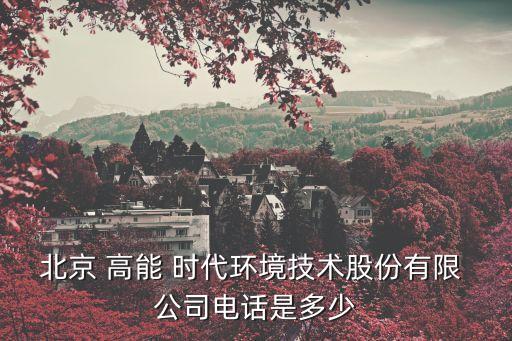 北京 高能 時代環(huán)境技術股份有限 公司電話是多少