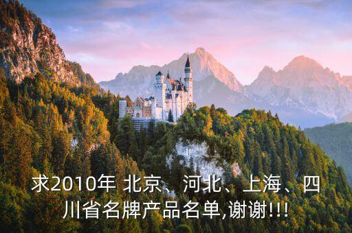 求2010年 北京、河北、上海、四川省名牌產(chǎn)品名單,謝謝!!!