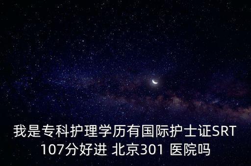 我是?？谱o理學(xué)歷有國際護士證SRT107分好進 北京301 醫(yī)院嗎