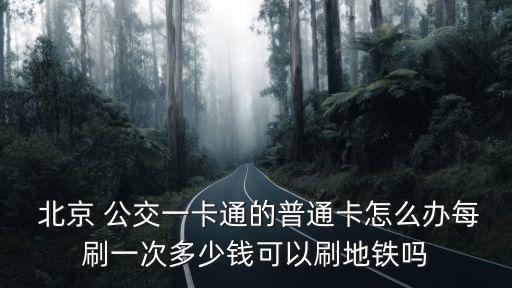  北京 公交一卡通的普通卡怎么辦每刷一次多少錢(qián)可以刷地鐵嗎