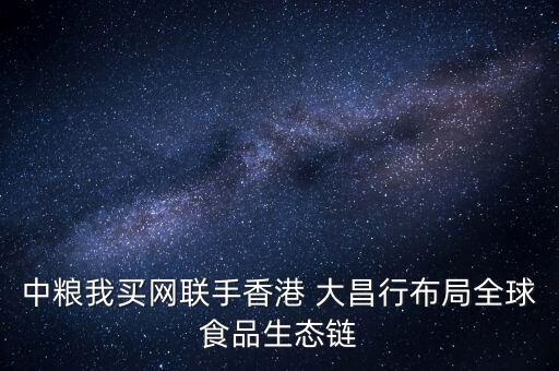 中糧我買網聯(lián)手香港 大昌行布局全球食品生態(tài)鏈